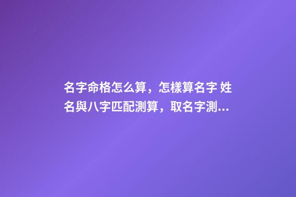 名字命格怎么算，怎樣算名字 姓名與八字匹配測算，取名字測試打分-第1張-觀點-玄機派